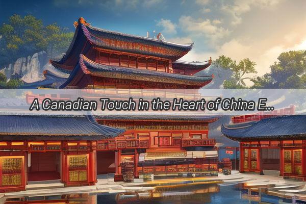 A Canadian Touch in the Heart of China Exploring the Fusion of Cultures